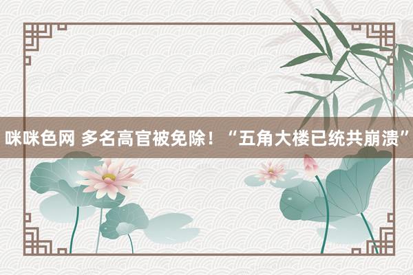 咪咪色网 多名高官被免除！“五角大楼已统共崩溃”