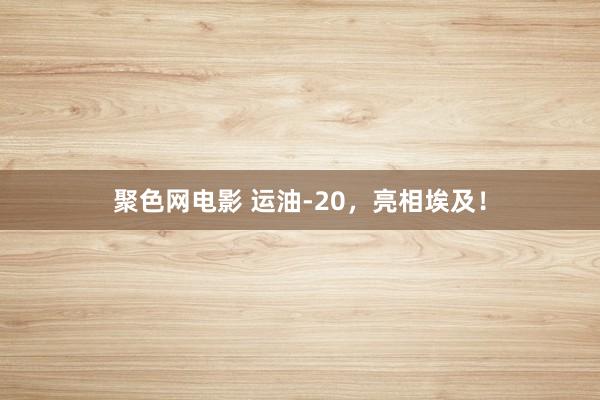 聚色网电影 运油-20，亮相埃及！