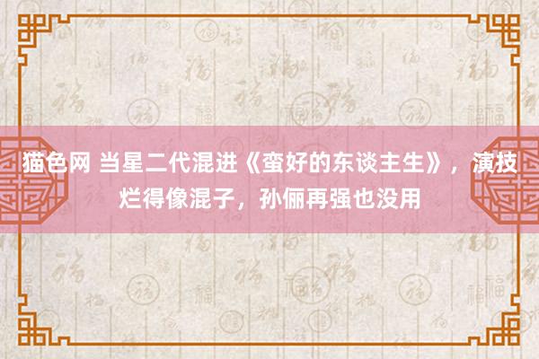 猫色网 当星二代混进《蛮好的东谈主生》，演技烂得像混子，孙俪再强也没用