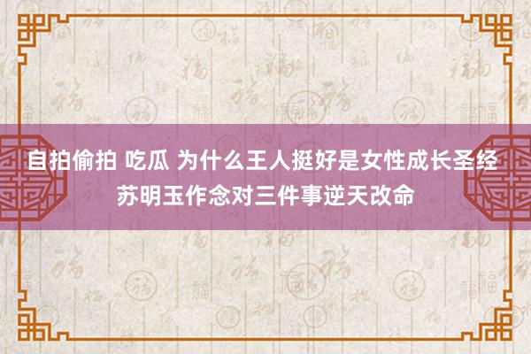 自拍偷拍 吃瓜 为什么王人挺好是女性成长圣经 苏明玉作念对三件事逆天改命