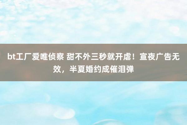 bt工厂爱唯侦察 甜不外三秒就开虐！宣夜广告无效，半夏婚约成催泪弹