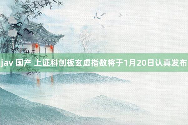 jav 国产 上证科创板玄虚指数将于1月20日认真发布