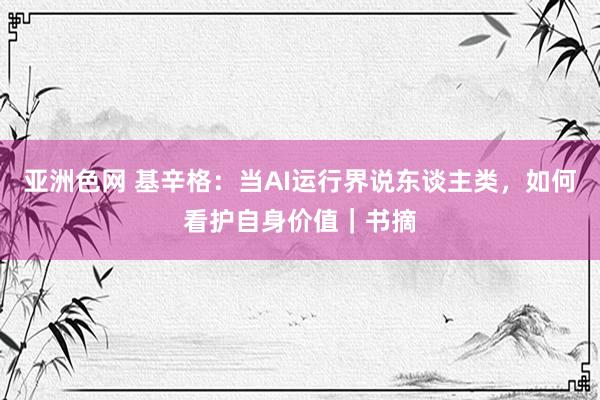 亚洲色网 基辛格：当AI运行界说东谈主类，如何看护自身价值｜书摘