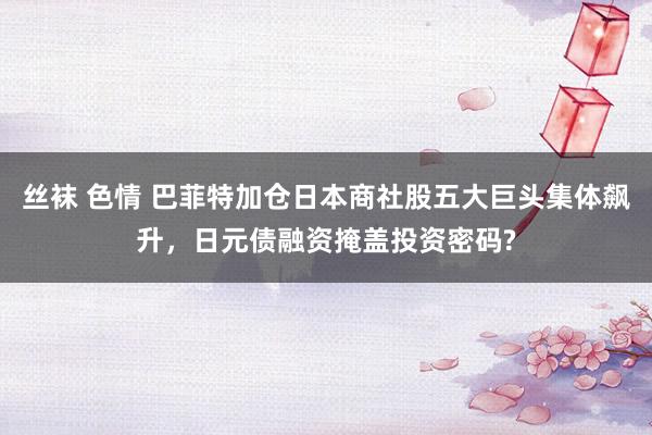 丝袜 色情 巴菲特加仓日本商社股五大巨头集体飙升，日元债融资掩盖投资密码?