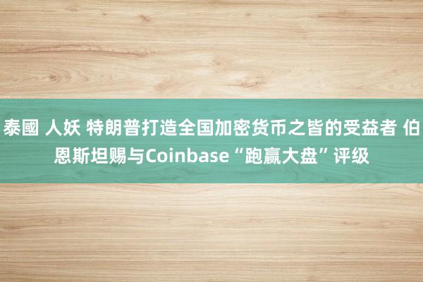 泰國 人妖 特朗普打造全国加密货币之皆的受益者 伯恩斯坦赐与Coinbase“跑赢大盘”评级