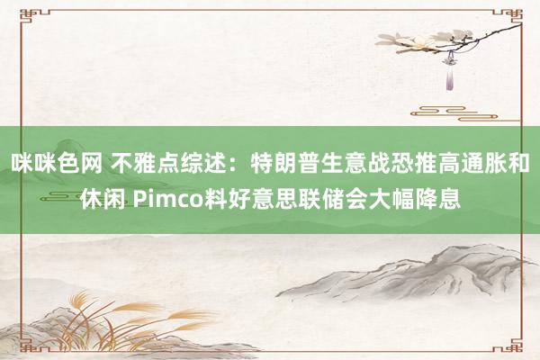 咪咪色网 不雅点综述：特朗普生意战恐推高通胀和休闲 Pimco料好意思联储会大幅降息