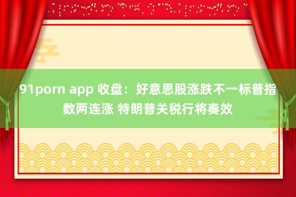 91porn app 收盘：好意思股涨跌不一标普指数两连涨 特朗普关税行将奏效