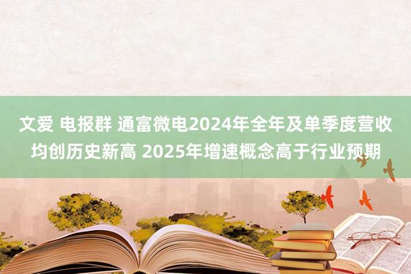 文爱 电报群 通富微电2024年全年及单季度营收均创历史新高 2025年增速概念高于行业预期
