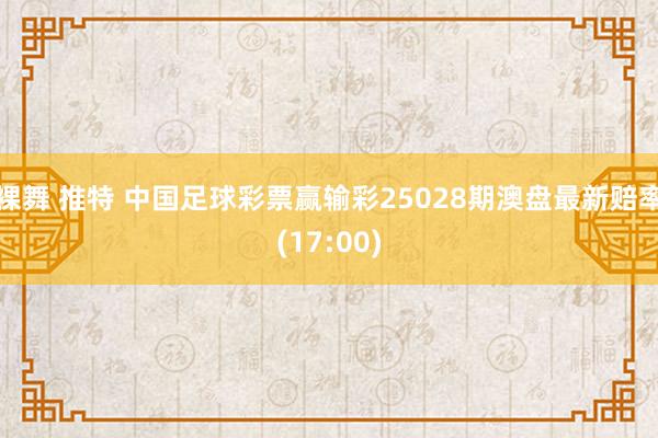 裸舞 推特 中国足球彩票赢输彩25028期澳盘最新赔率(17:00)