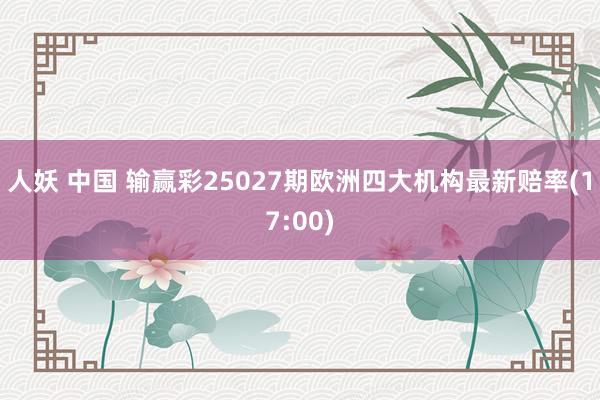 人妖 中国 输赢彩25027期欧洲四大机构最新赔率(17:00)
