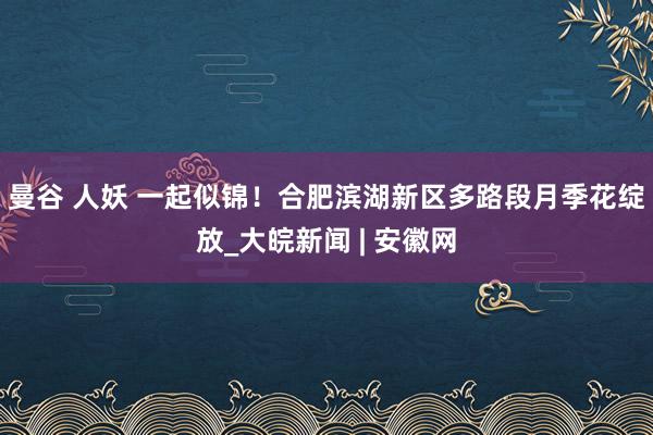 曼谷 人妖 一起似锦！合肥滨湖新区多路段月季花绽放_大皖新闻 | 安徽网