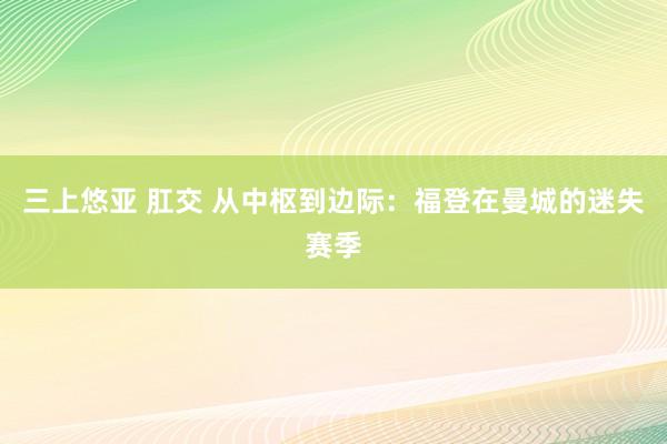三上悠亚 肛交 从中枢到边际：福登在曼城的迷失赛季