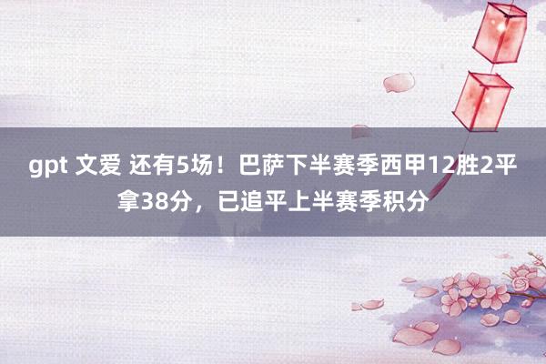 gpt 文爱 还有5场！巴萨下半赛季西甲12胜2平拿38分，已追平上半赛季积分