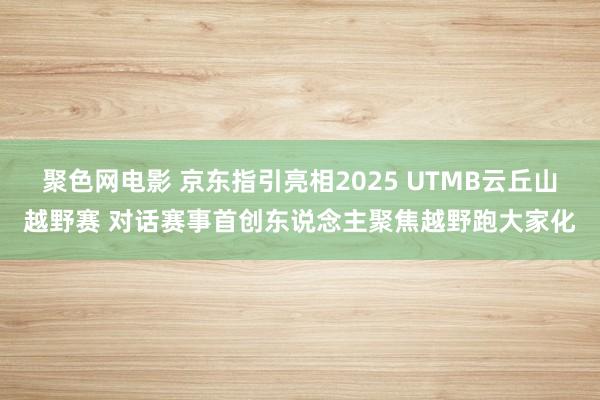 聚色网电影 京东指引亮相2025 UTMB云丘山越野赛 对话赛事首创东说念主聚焦越野跑大家化