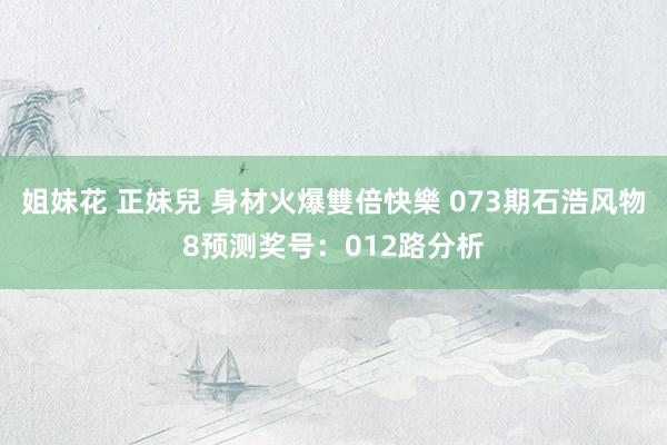 姐妹花 正妹兒 身材火爆雙倍快樂 073期石浩风物8预测奖号：012路分析