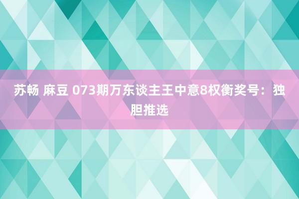 苏畅 麻豆 073期万东谈主王中意8权衡奖号：独胆推选