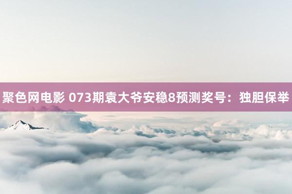 聚色网电影 073期袁大爷安稳8预测奖号：独胆保举