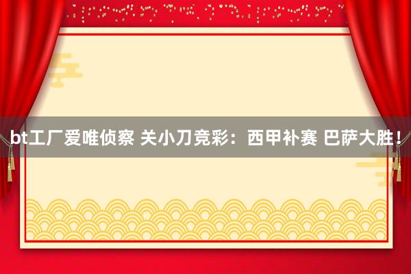 bt工厂爱唯侦察 关小刀竞彩：西甲补赛 巴萨大胜！