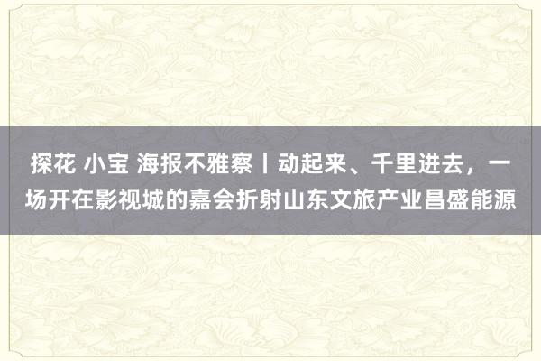 探花 小宝 海报不雅察丨动起来、千里进去，一场开在影视城的嘉会折射山东文旅产业昌盛能源