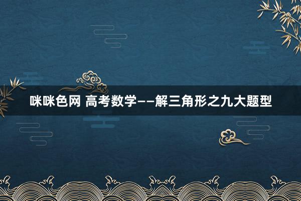 咪咪色网 高考数学——解三角形之九大题型