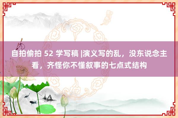 自拍偷拍 52 学写稿 |演义写的乱，没东说念主看，齐怪你不懂叙事的七点式结构