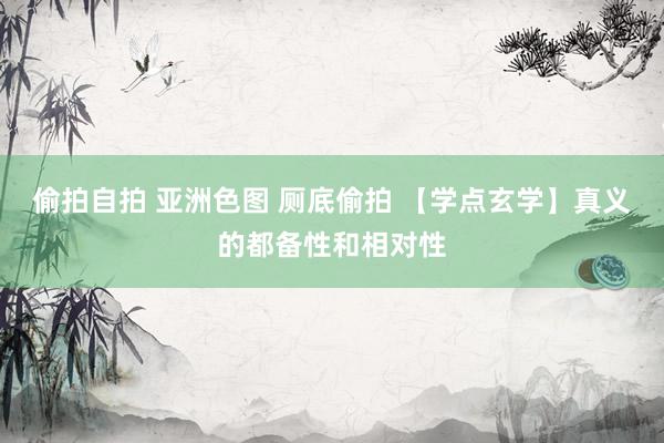 偷拍自拍 亚洲色图 厕底偷拍 【学点玄学】真义的都备性和相对性