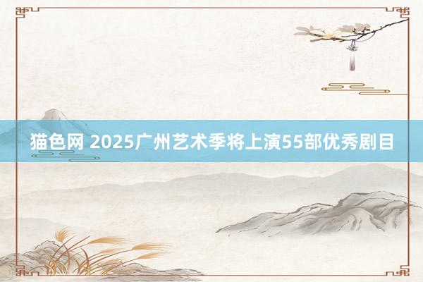 猫色网 2025广州艺术季将上演55部优秀剧目