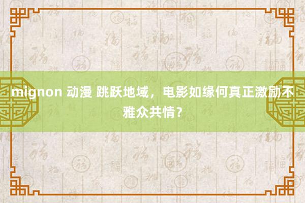 mignon 动漫 跳跃地域，电影如缘何真正激励不雅众共情？