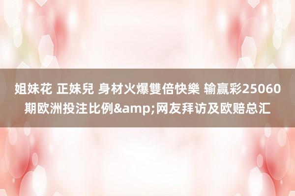姐妹花 正妹兒 身材火爆雙倍快樂 输赢彩25060期欧洲投注比例&网友拜访及欧赔总汇