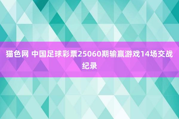 猫色网 中国足球彩票25060期输赢游戏14场交战纪录