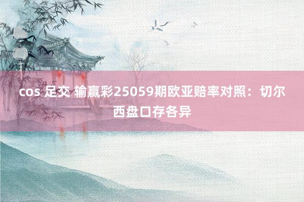 cos 足交 输赢彩25059期欧亚赔率对照：切尔西盘口存各异