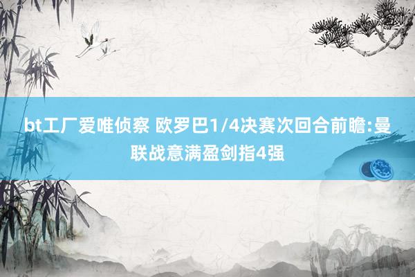 bt工厂爱唯侦察 欧罗巴1/4决赛次回合前瞻:曼联战意满盈剑指4强